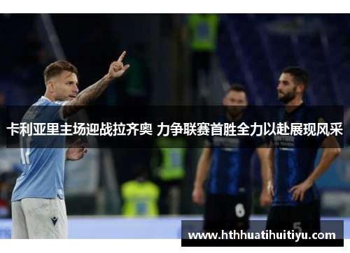 卡利亚里主场迎战拉齐奥 力争联赛首胜全力以赴展现风采