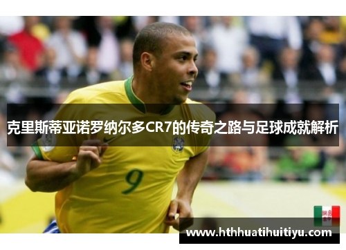 克里斯蒂亚诺罗纳尔多CR7的传奇之路与足球成就解析