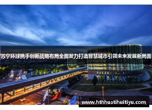 苏宁环球携手创新战略布局全面发力打造智慧城市引领未来发展新局面