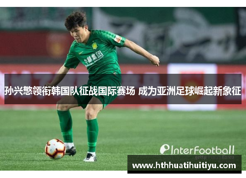 孙兴慜领衔韩国队征战国际赛场 成为亚洲足球崛起新象征