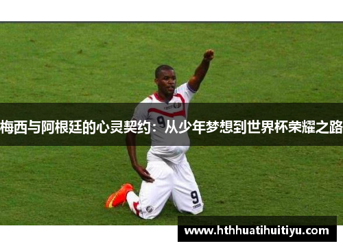 梅西与阿根廷的心灵契约：从少年梦想到世界杯荣耀之路