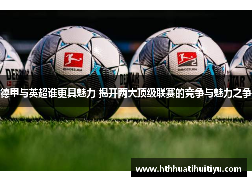 德甲与英超谁更具魅力 揭开两大顶级联赛的竞争与魅力之争