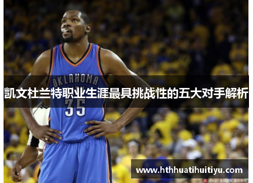 凯文杜兰特职业生涯最具挑战性的五大对手解析