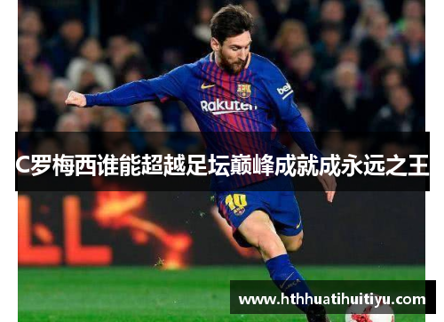 C罗梅西谁能超越足坛巅峰成就成永远之王