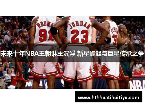 未来十年NBA王朝谁主沉浮 新星崛起与巨星传承之争