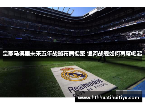 皇家马德里未来五年战略布局揭密 银河战舰如何再度崛起