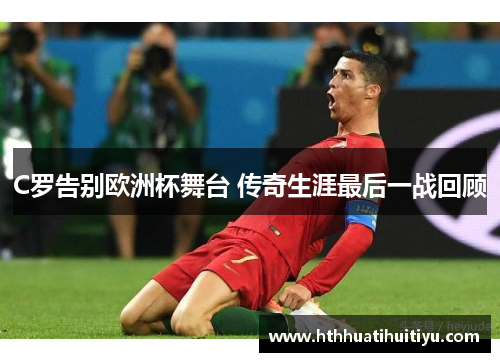 C罗告别欧洲杯舞台 传奇生涯最后一战回顾