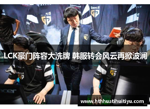 LCK豪门阵容大洗牌 韩服转会风云再掀波澜