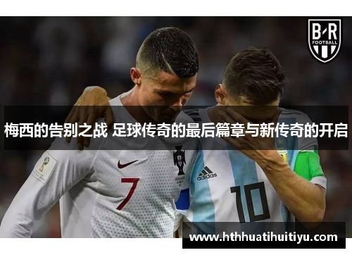 梅西的告别之战 足球传奇的最后篇章与新传奇的开启