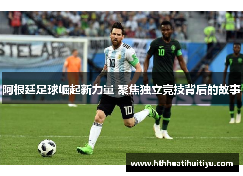 阿根廷足球崛起新力量 聚焦独立竞技背后的故事