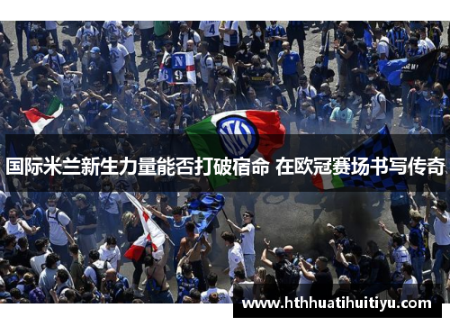 国际米兰新生力量能否打破宿命 在欧冠赛场书写传奇