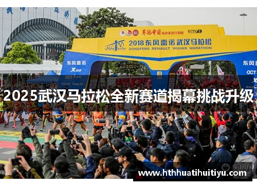 2025武汉马拉松全新赛道揭幕挑战升级