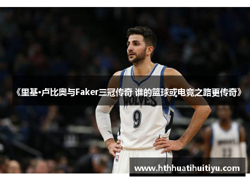 《里基·卢比奥与Faker三冠传奇 谁的篮球或电竞之路更传奇》