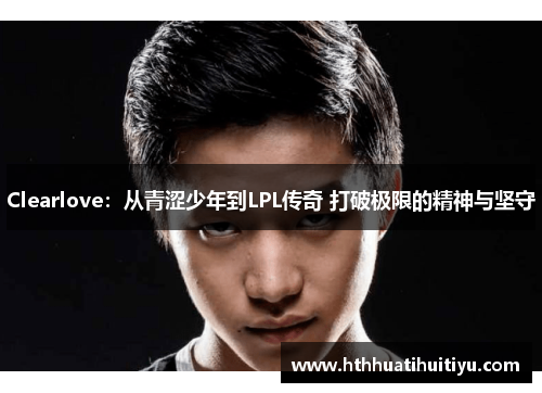 Clearlove：从青涩少年到LPL传奇 打破极限的精神与坚守
