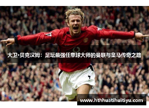 大卫·贝克汉姆：足坛最强任意球大师的曼联与皇马传奇之路