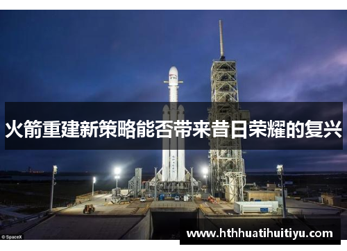 火箭重建新策略能否带来昔日荣耀的复兴