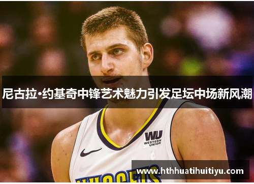 尼古拉·约基奇中锋艺术魅力引发足坛中场新风潮